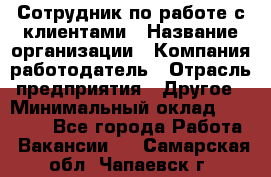 Сотрудник по работе с клиентами › Название организации ­ Компания-работодатель › Отрасль предприятия ­ Другое › Минимальный оклад ­ 26 000 - Все города Работа » Вакансии   . Самарская обл.,Чапаевск г.